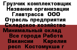 Грузчик-комплектовщик › Название организации ­ Главтрасса, ООО › Отрасль предприятия ­ Складское хозяйство › Минимальный оклад ­ 1 - Все города Работа » Вакансии   . Карелия респ.,Костомукша г.